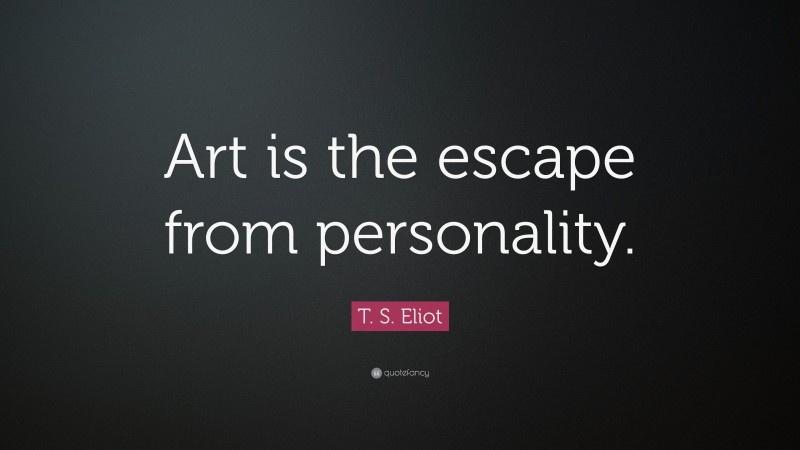 T. S. Eliot Quote: “Art is the escape from personality.”