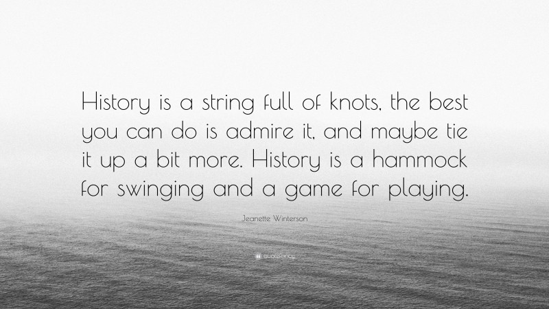 Jeanette Winterson Quote: “History is a string full of knots, the best you can do is admire it, and maybe tie it up a bit more. History is a hammock for swinging and a game for playing.”