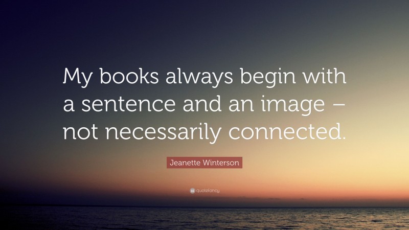 Jeanette Winterson Quote: “My books always begin with a sentence and an image – not necessarily connected.”
