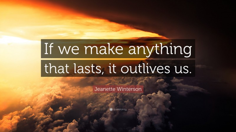 Jeanette Winterson Quote: “If we make anything that lasts, it outlives us.”