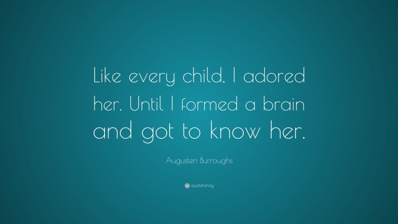 Augusten Burroughs Quote: “Like every child, I adored her. Until I formed a brain and got to know her.”