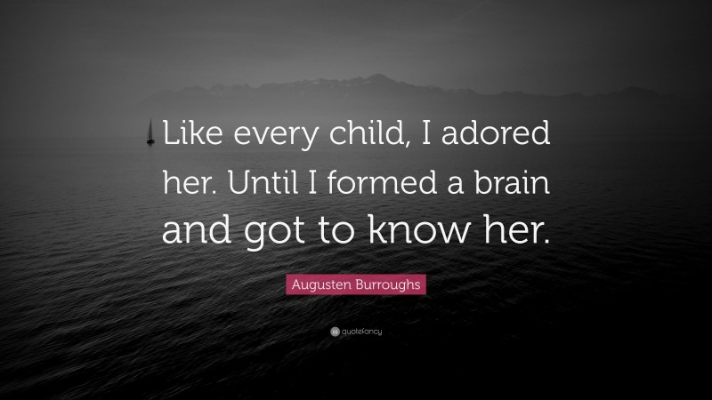 Augusten Burroughs Quote: “Like every child, I adored her. Until I formed a brain and got to know her.”