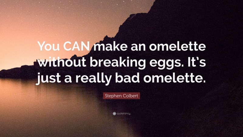Stephen Colbert Quote: “You CAN make an omelette without breaking eggs. It’s just a really bad omelette.”