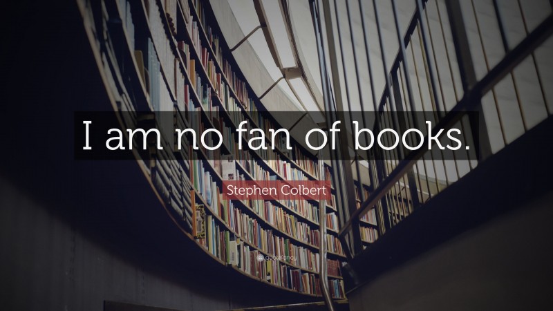 Stephen Colbert Quote: “I am no fan of books.”