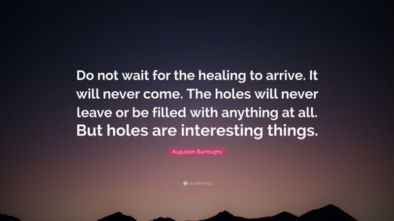 Augusten Burroughs Quote: “Do not wait for the healing to arrive. It will never come. The holes will never leave or be filled with anything at all. But holes are interesting things.”
