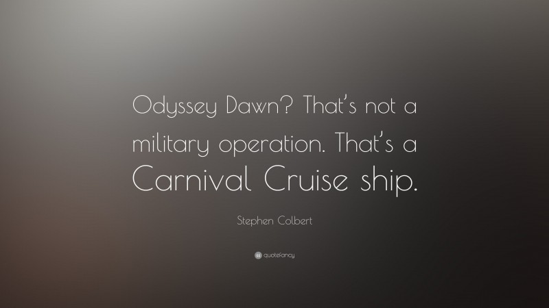 Stephen Colbert Quote: “Odyssey Dawn? That’s not a military operation. That’s a Carnival Cruise ship.”