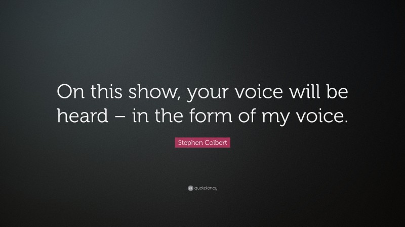 Stephen Colbert Quote: “On this show, your voice will be heard – in the form of my voice.”