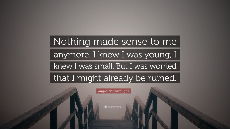 Augusten Burroughs Quote: “Nothing made sense to me anymore. I knew I was young, I knew I was small. But I was worried that I might already be ruined.”