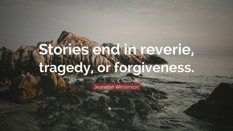 Jeanette Winterson Quote: “Stories end in reverie, tragedy, or forgiveness.”