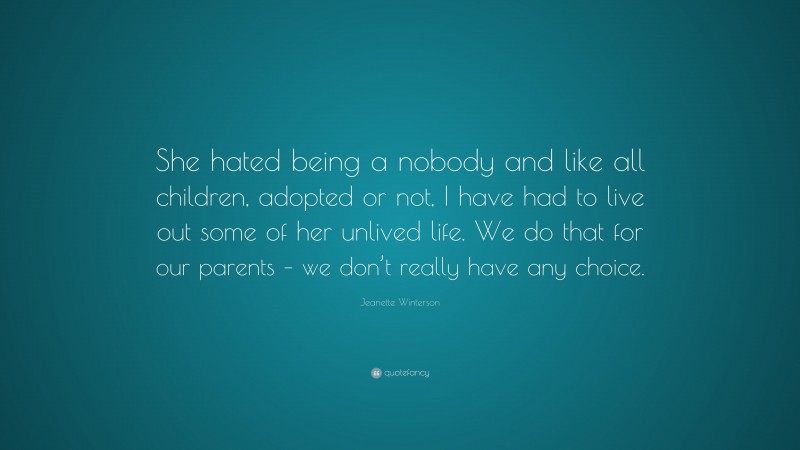 Jeanette Winterson Quote: “She hated being a nobody and like all children, adopted or not, I have had to live out some of her unlived life. We do that for our parents – we don’t really have any choice.”