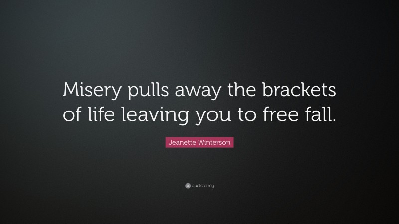 Jeanette Winterson Quote: “Misery pulls away the brackets of life leaving you to free fall.”