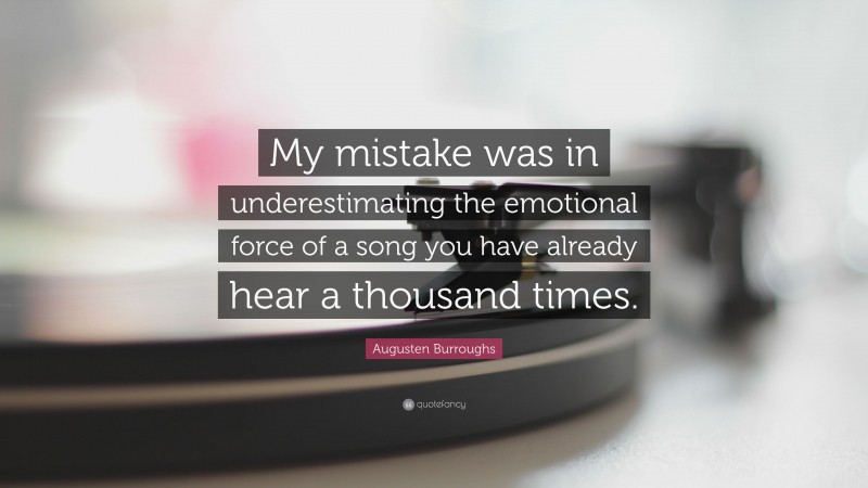 Augusten Burroughs Quote: “My mistake was in underestimating the emotional force of a song you have already hear a thousand times.”