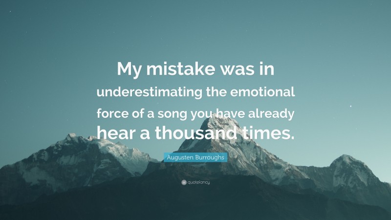 Augusten Burroughs Quote: “My mistake was in underestimating the emotional force of a song you have already hear a thousand times.”