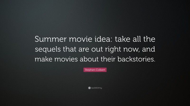 Stephen Colbert Quote: “Summer movie idea: take all the sequels that are out right now, and make movies about their backstories.”