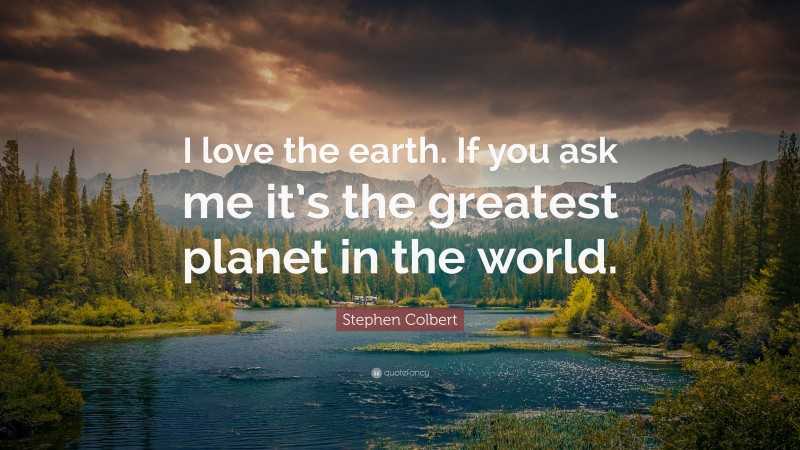 Stephen Colbert Quote: “I love the earth. If you ask me it’s the greatest planet in the world.”
