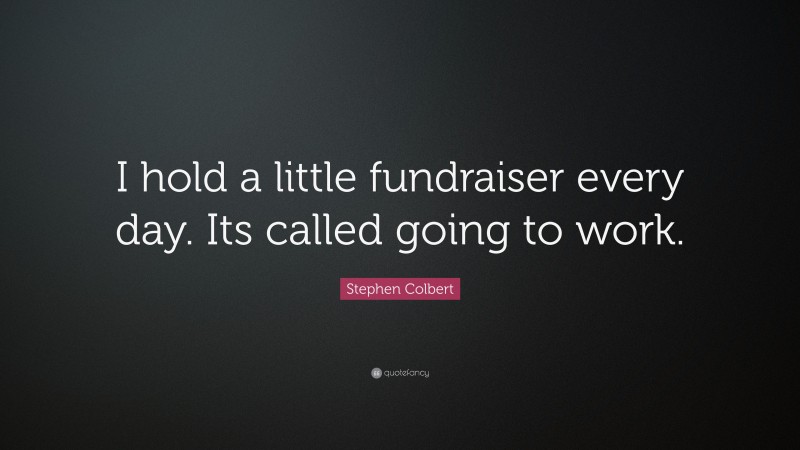 Stephen Colbert Quote: “I hold a little fundraiser every day. Its called going to work.”