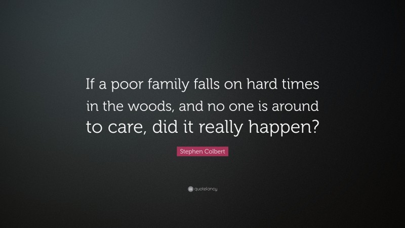 Stephen Colbert Quote: “If a poor family falls on hard times in the woods, and no one is around to care, did it really happen?”