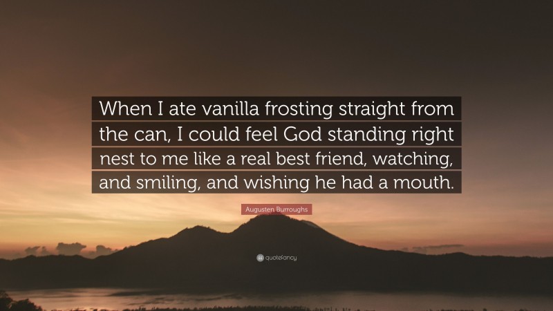 Augusten Burroughs Quote: “When I ate vanilla frosting straight from the can, I could feel God standing right nest to me like a real best friend, watching, and smiling, and wishing he had a mouth.”
