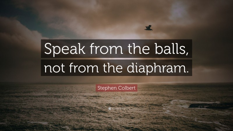 Stephen Colbert Quote: “Speak from the balls, not from the diaphram.”