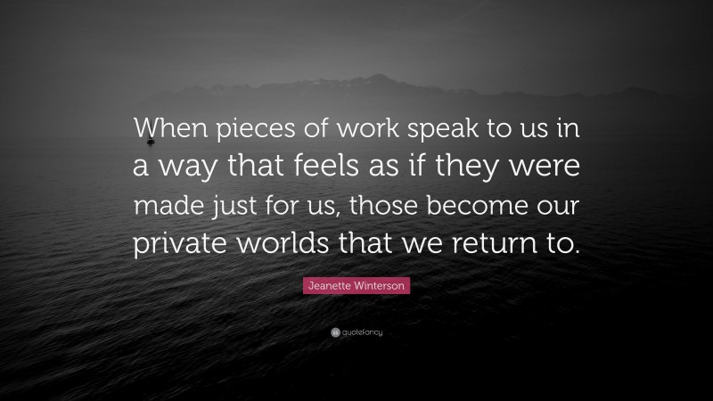 Jeanette Winterson Quote: “When pieces of work speak to us in a way that feels as if they were made just for us, those become our private worlds that we return to.”