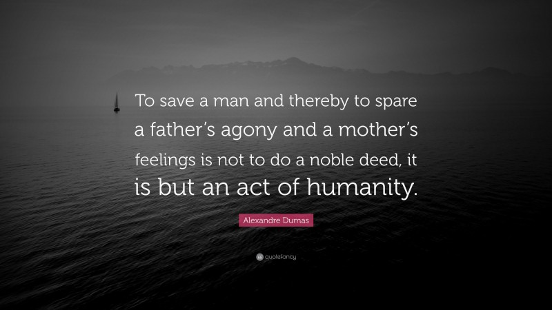 Alexandre Dumas Quote: “To save a man and thereby to spare a father’s agony and a mother’s feelings is not to do a noble deed, it is but an act of humanity.”