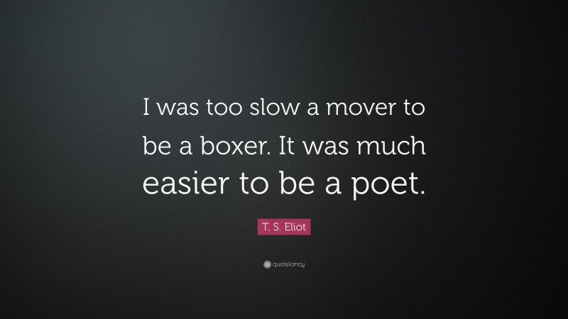 T. S. Eliot Quote: “I was too slow a mover to be a boxer. It was much easier to be a poet.”