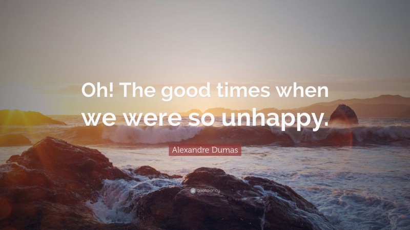 Alexandre Dumas Quote: “Oh! The good times when we were so unhappy.”