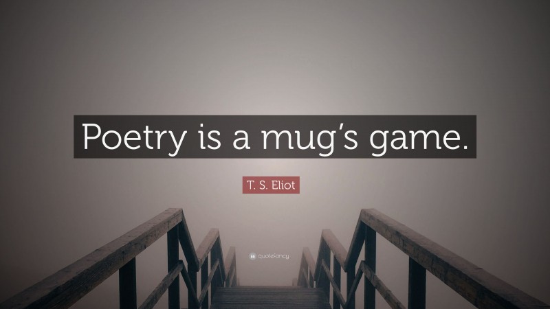 T. S. Eliot Quote: “Poetry is a mug’s game.”