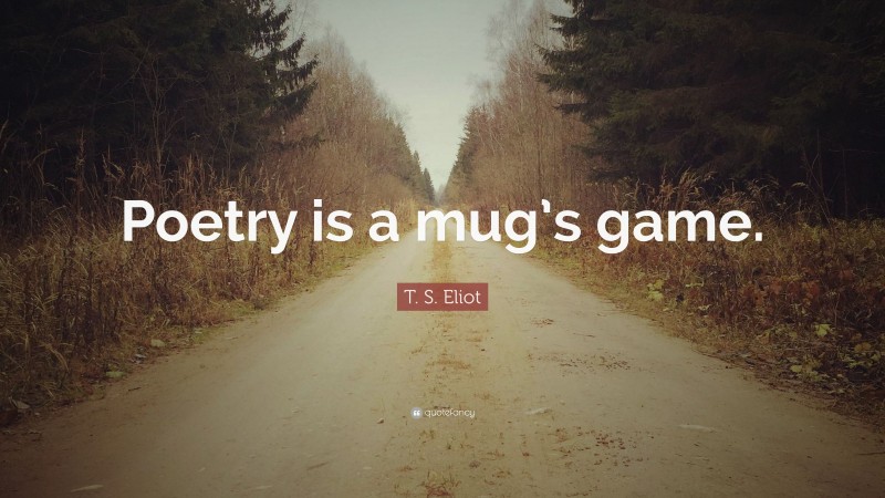 T. S. Eliot Quote: “Poetry is a mug’s game.”