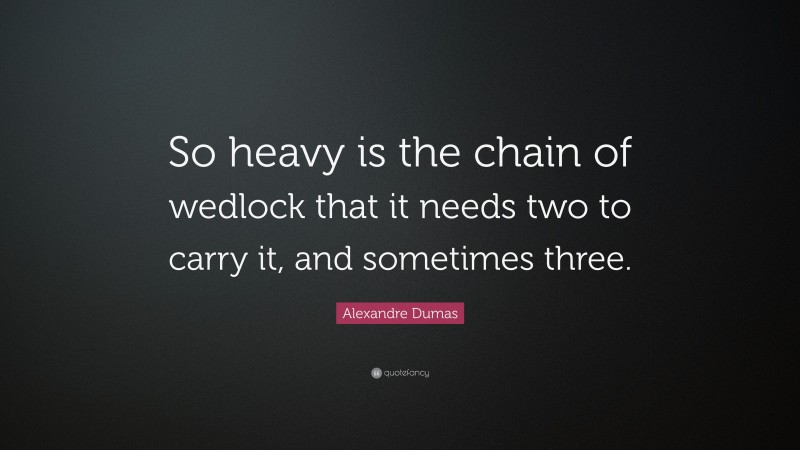 Alexandre Dumas Quote: “So heavy is the chain of wedlock that it needs two to carry it, and sometimes three.”