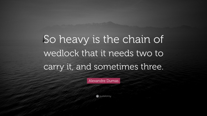 Alexandre Dumas Quote: “So heavy is the chain of wedlock that it needs two to carry it, and sometimes three.”