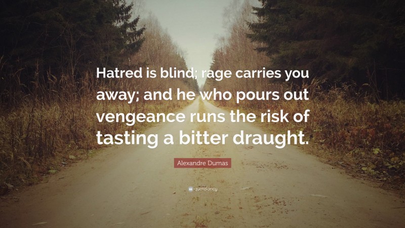 Alexandre Dumas Quote: “Hatred is blind; rage carries you away; and he who pours out vengeance runs the risk of tasting a bitter draught.”