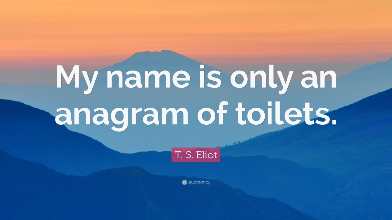 T. S. Eliot Quote: “My name is only an anagram of toilets.”
