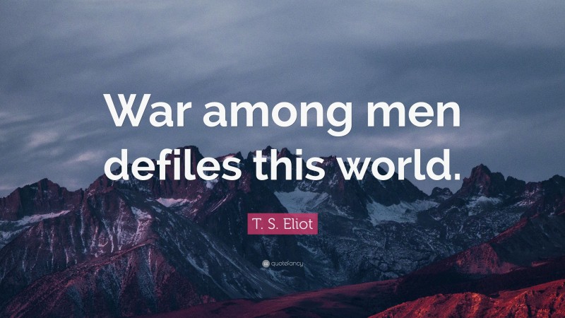T. S. Eliot Quote: “War among men defiles this world.”