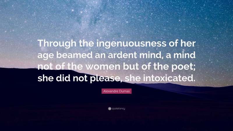 Alexandre Dumas Quote: “Through the ingenuousness of her age beamed an ardent mind, a mind not of the women but of the poet; she did not please, she intoxicated.”