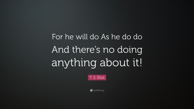 T. S. Eliot Quote: “For he will do As he do do And there’s no doing anything about it!”