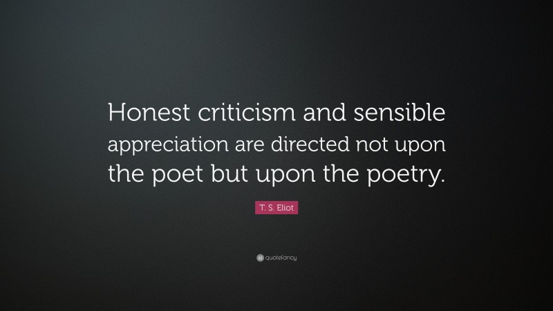 T. S. Eliot Quote: “Honest criticism and sensible appreciation are directed not upon the poet but upon the poetry.”