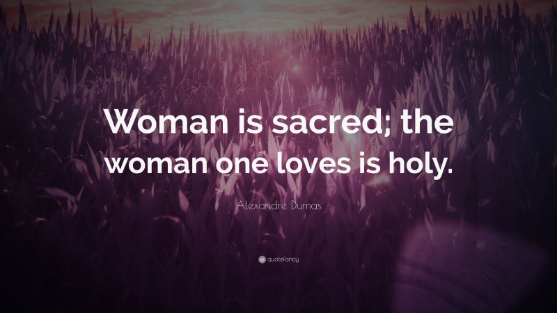 Alexandre Dumas Quote: “Woman is sacred; the woman one loves is holy.”