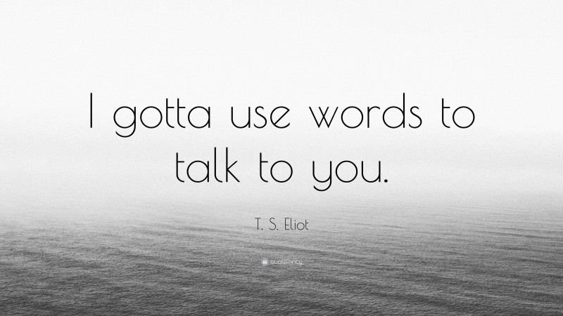 T. S. Eliot Quote: “I gotta use words to talk to you.”
