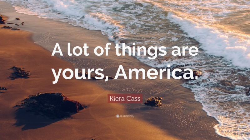 Kiera Cass Quote: “A lot of things are yours, America.”