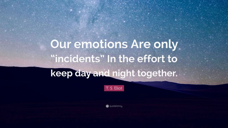 T. S. Eliot Quote: “Our emotions Are only “incidents” In the effort to keep day and night together.”