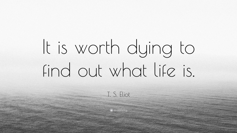 T. S. Eliot Quote: “It is worth dying to find out what life is.”
