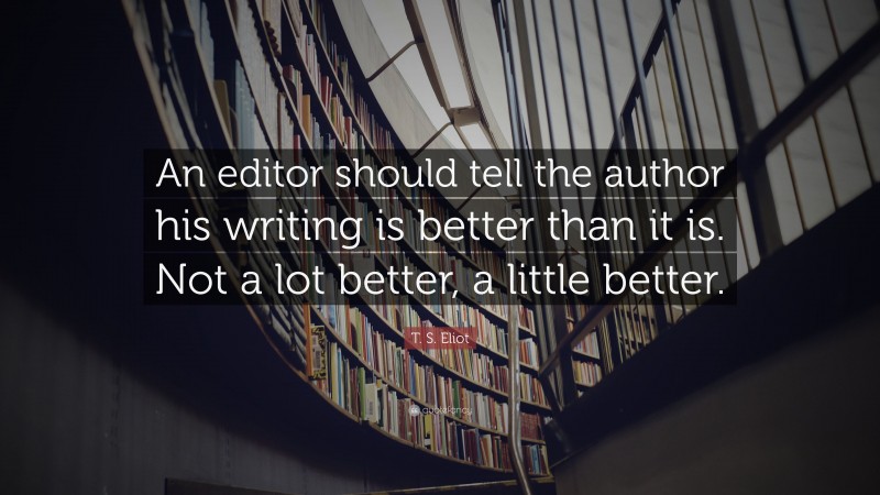 T. S. Eliot Quote: “An editor should tell the author his writing is better than it is. Not a lot better, a little better.”