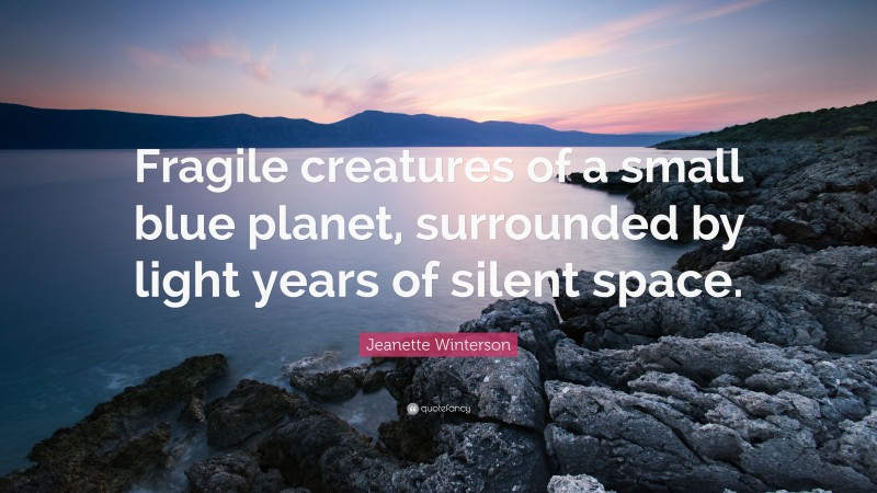 Jeanette Winterson Quote: “Fragile creatures of a small blue planet, surrounded by light years of silent space.”