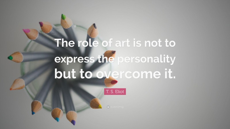 T. S. Eliot Quote: “The role of art is not to express the personality but to overcome it.”