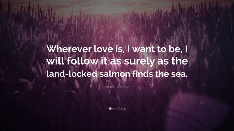 Jeanette Winterson Quote: “Wherever love is, I want to be, I will follow it as surely as the land-locked salmon finds the sea.”
