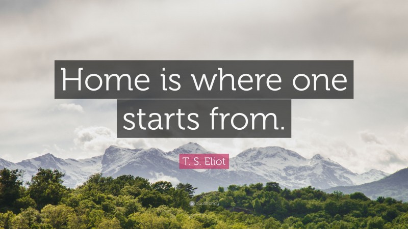 T. S. Eliot Quote: “Home is where one starts from.”