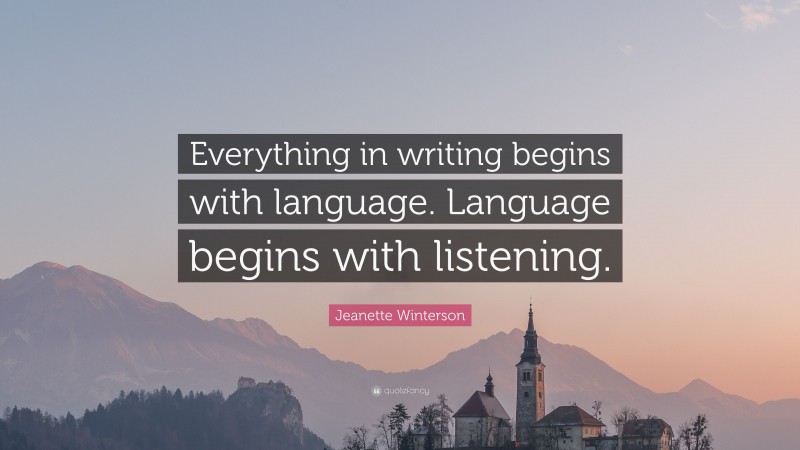 Jeanette Winterson Quote: “Everything in writing begins with language. Language begins with listening.”