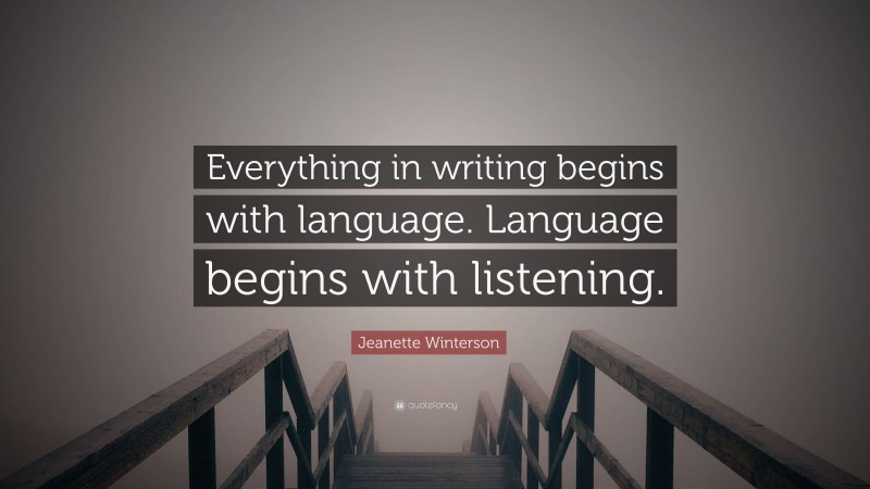 Jeanette Winterson Quote: “Everything in writing begins with language. Language begins with listening.”