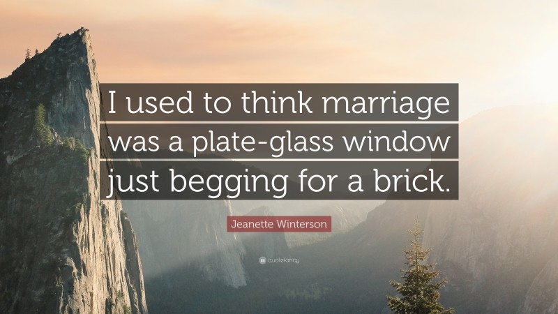 Jeanette Winterson Quote: “I used to think marriage was a plate-glass window just begging for a brick.”